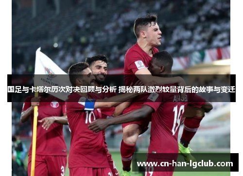 国足与卡塔尔历次对决回顾与分析 揭秘两队激烈较量背后的故事与变迁 国足与卡塔尔历次对决回顾与分析 揭秘两队激烈较量背后的故事与变迁
