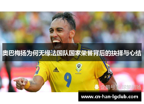 奥巴梅扬为何无缘法国队国家荣誉背后的抉择与心结 奥巴梅扬为何无缘法国队国家荣誉背后的抉择与心结