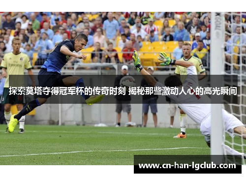 探索莫塔夺得冠军杯的传奇时刻 揭秘那些激动人心的高光瞬间 探索莫塔夺得冠军杯的传奇时刻 揭秘那些激动人心的高光瞬间