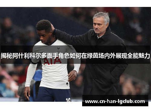揭秘阿什利科尔多面手角色如何在绿茵场内外展现全能魅力