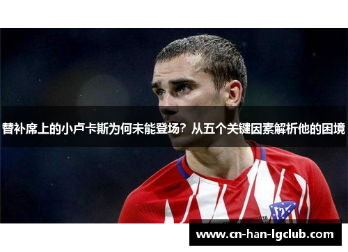 替补席上的小卢卡斯为何未能登场?从五个关键因素解析他的困境 替补席上的小卢卡斯为何未能登场?从五个关键因素解析他的困境