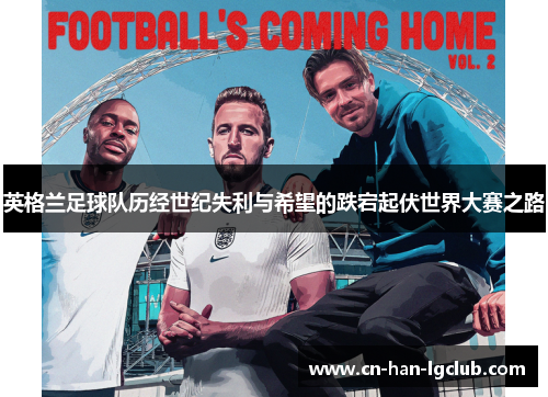 英格兰足球队历经世纪失利与希望的跌宕起伏世界大赛之路 英格兰足球队历经世纪失利与希望的跌宕起伏世界大赛之路