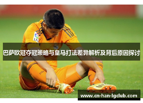 巴萨欧冠夺冠策略与皇马打法差异解析及背后原因探讨 巴萨欧冠夺冠策略与皇马打法差异解析及背后原因探讨