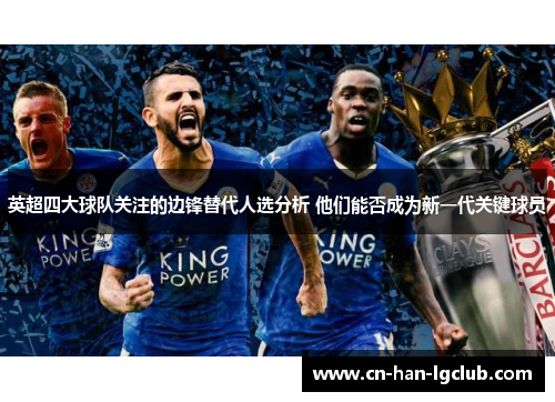 英超四大球队关注的边锋替代人选分析 他们能否成为新一代关键球员