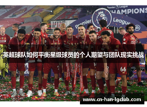 英超球队如何平衡星级球员的个人期望与团队现实挑战