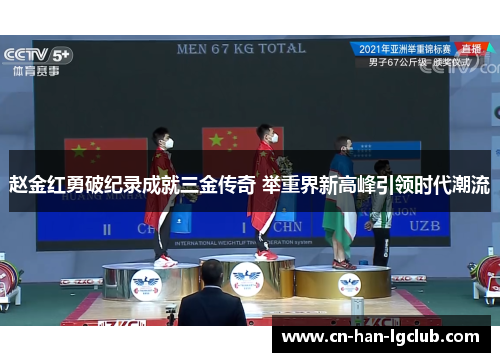 赵金红勇破纪录成就三金传奇 举重界新高峰引领时代潮流 赵金红勇破纪录成就三金传奇 举重界新高峰引领时代潮流