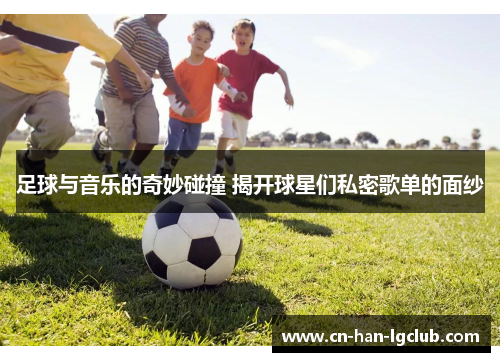 足球与音乐的奇妙碰撞 揭开球星们私密歌单的面纱 足球与音乐的奇妙碰撞 揭开球星们私密歌单的面纱