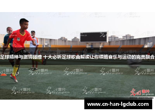 足球精神与激情碰撞 十大必听足球歌曲解读让你领略音乐与运动的完美融合 足球精神与激情碰撞 十大必听足球歌曲解读让你领略音乐与运动的完美融合