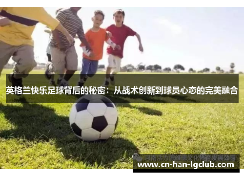 英格兰快乐足球背后的秘密：从战术创新到球员心态的完美融合