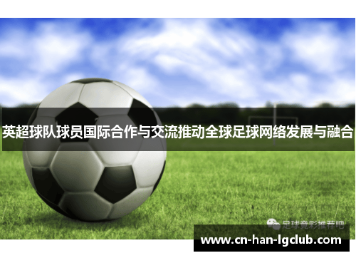 英超球队球员国际合作与交流推动全球足球网络发展与融合 英超球队球员国际合作与交流推动全球足球网络发展与融合