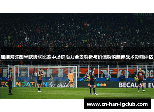 加维对阵国米欧协联比赛中场统治力全景解析与价值解读延伸战术影响评估 加维对阵国米欧协联比赛中场统治力全景解析与价值解读延伸战术影响评估
