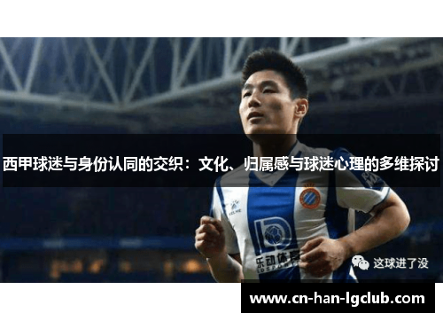 西甲球迷与身份认同的交织:文化、归属感与球迷心理的多维探讨 西甲球迷与身份认同的交织:文化、归属感与球迷心理的多维探讨