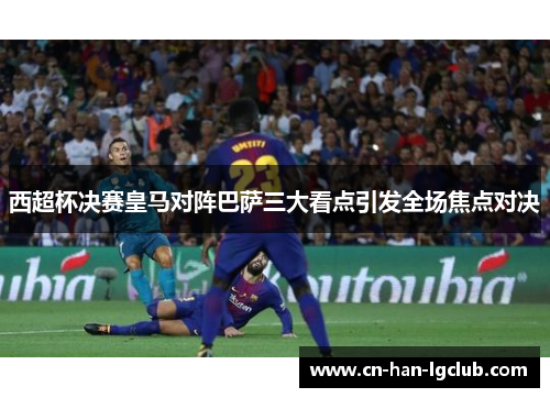 西超杯决赛皇马对阵巴萨三大看点引发全场焦点对决 西超杯决赛皇马对阵巴萨三大看点引发全场焦点对决