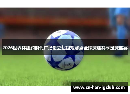 2026世界杯纽约时代广场设立超级观赛点全球球迷共享足球盛宴 2026世界杯纽约时代广场设立超级观赛点全球球迷共享足球盛宴