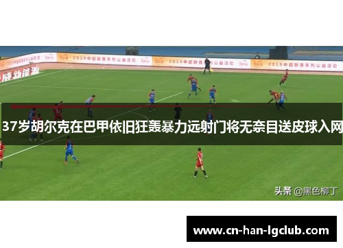 37岁胡尔克在巴甲依旧狂轰暴力远射门将无奈目送皮球入网 37岁胡尔克在巴甲依旧狂轰暴力远射门将无奈目送皮球入网