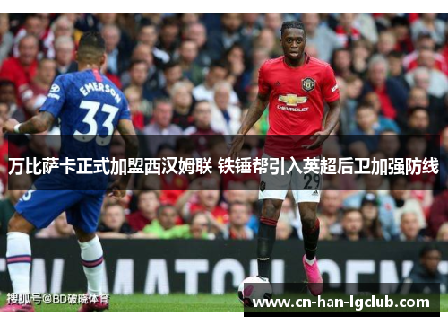 万比萨卡正式加盟西汉姆联 铁锤帮引入英超后卫加强防线 万比萨卡正式加盟西汉姆联 铁锤帮引入英超后卫加强防线