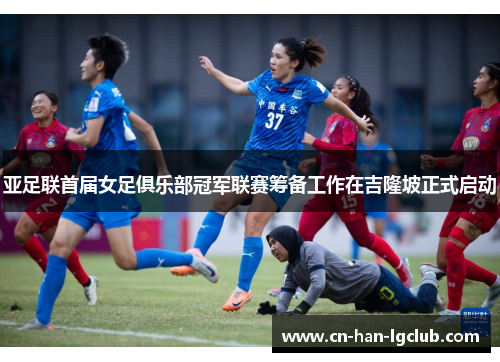 亚足联首届女足俱乐部冠军联赛筹备工作在吉隆坡正式启动 亚足联首届女足俱乐部冠军联赛筹备工作在吉隆坡正式启动