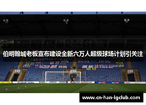 伯明翰城老板宣布建设全新六万人超级球场计划引关注 伯明翰城老板宣布建设全新六万人超级球场计划引关注