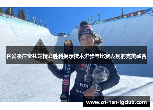 谷爱凌在崇礼站精彩胜利揭示技术进步与比赛表现的完美融合 谷爱凌在崇礼站精彩胜利揭示技术进步与比赛表现的完美融合