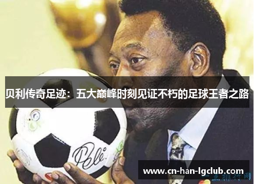 贝利传奇足迹:五大巅峰时刻见证不朽的足球王者之路 贝利传奇足迹:五大巅峰时刻见证不朽的足球王者之路