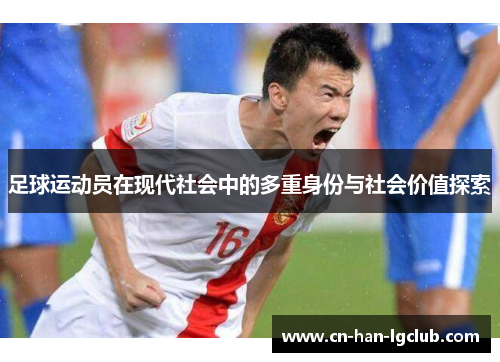 足球运动员在现代社会中的多重身份与社会价值探索 足球运动员在现代社会中的多重身份与社会价值探索