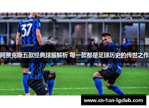 阿贾克斯五款经典球服解析 每一款都是足球历史的传世之作 阿贾克斯五款经典球服解析 每一款都是足球历史的传世之作