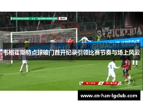 韦格霍斯特点球破门首开纪录引领比赛节奏与场上风云 韦格霍斯特点球破门首开纪录引领比赛节奏与场上风云